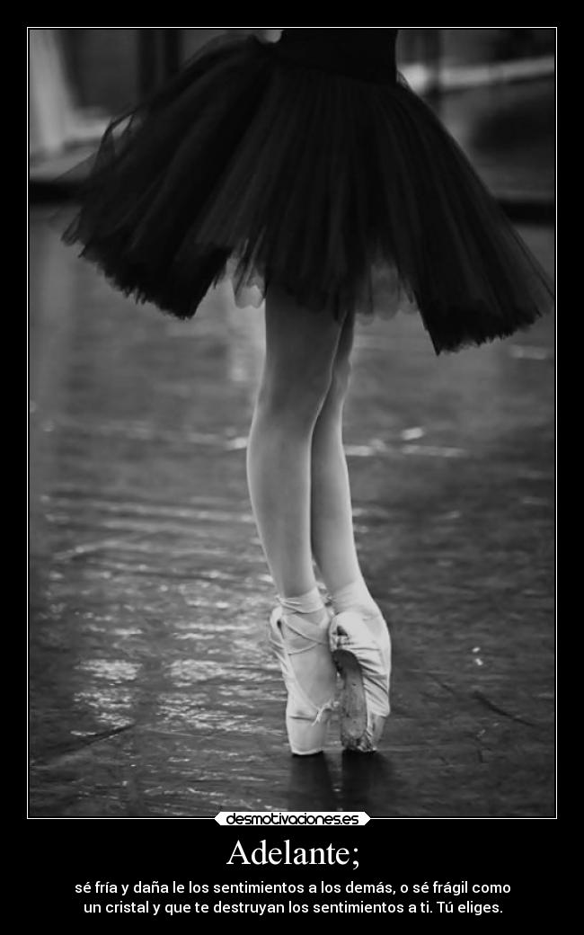 Adelante; - sé fría y daña le los sentimientos a los demás, o sé frágil como
un cristal y que te destruyan los sentimientos a ti. Tú eliges.