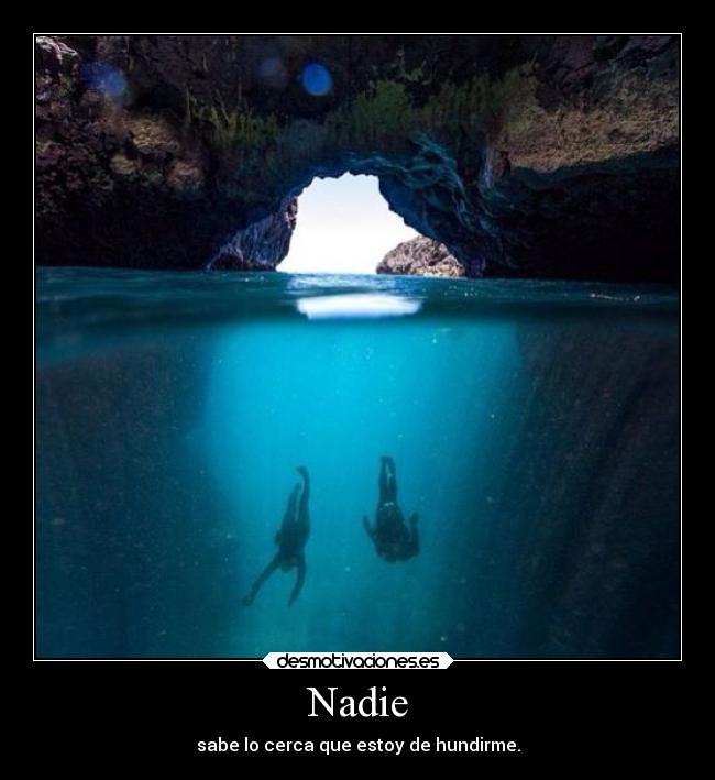 Nadie - sabe lo cerca que estoy de hundirme.