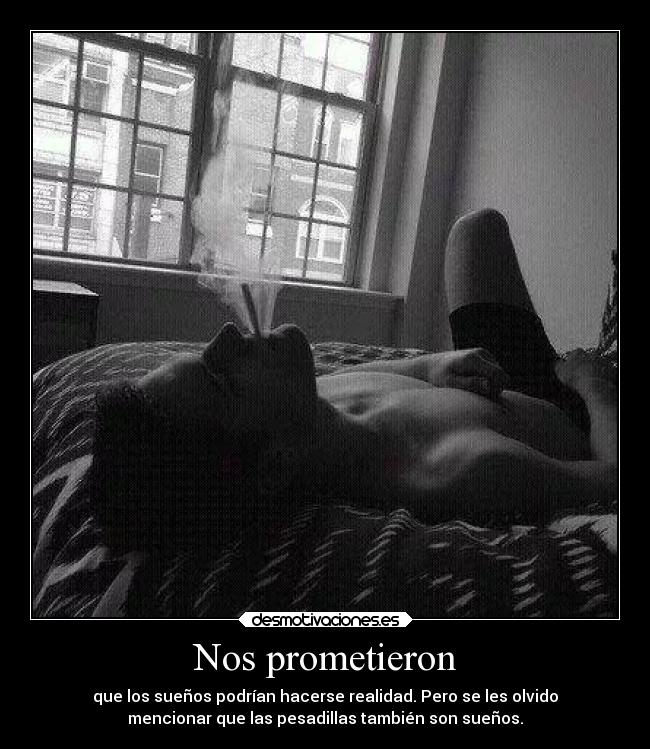 Nos prometieron - que los sueños podrían hacerse realidad. Pero se les olvido
mencionar que las pesadillas también son sueños.