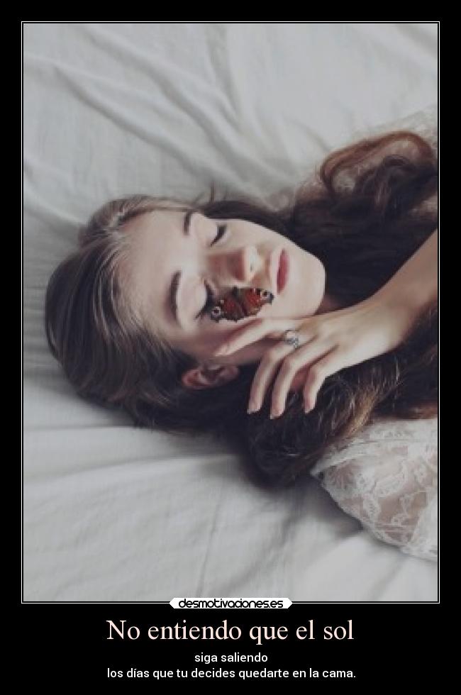 No entiendo que el sol - siga saliendo
los días que tu decides quedarte en la cama.