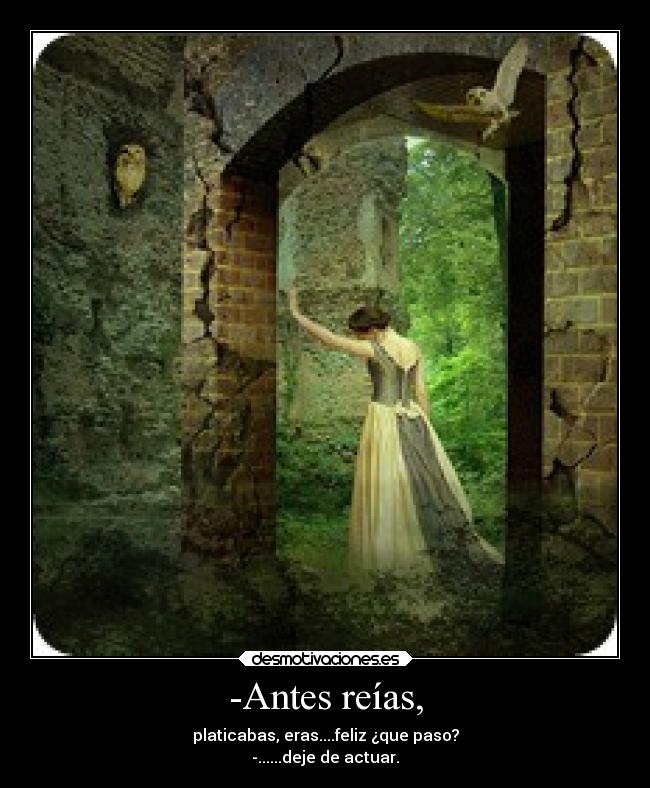 -Antes reías, - platicabas, eras....feliz ¿que paso?
-......deje de actuar.