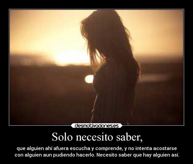 Solo necesito saber, - que alguien ahí afuera escucha y comprende, y no intenta acostarse
con alguien aun pudiendo hacerlo. Necesito saber que hay alguien así.