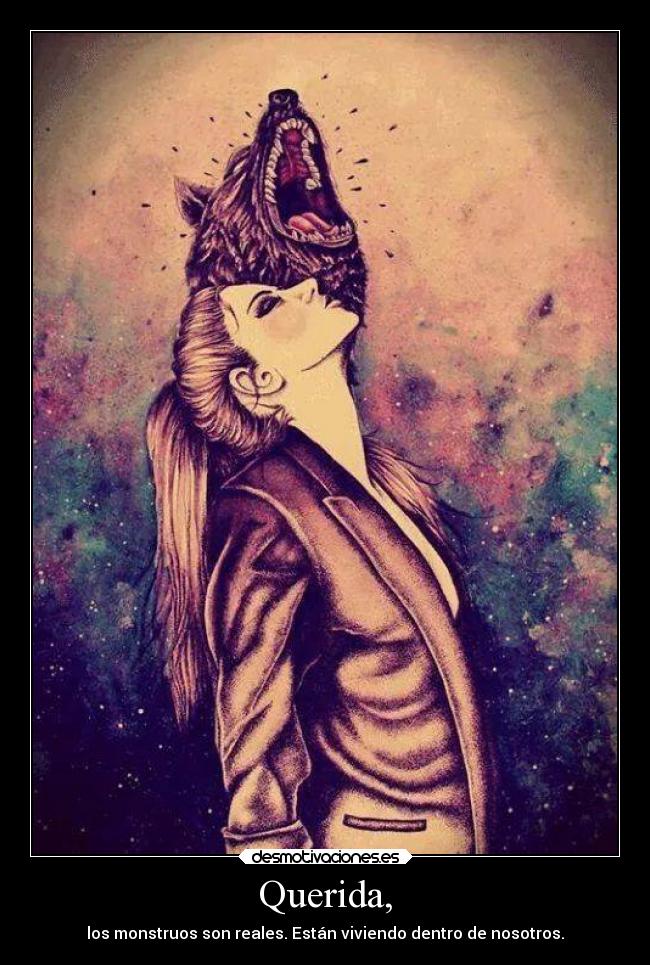 Querida, - los monstruos son reales. Están viviendo dentro de nosotros.
