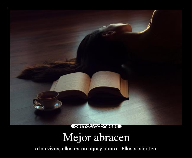 Mejor abracen - a los vivos, ellos están aquí y ahora... Ellos sí sienten.