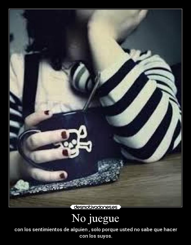 No juegue - con los sentimientos de alguien , solo porque usted no sabe que hacer
con los suyos.