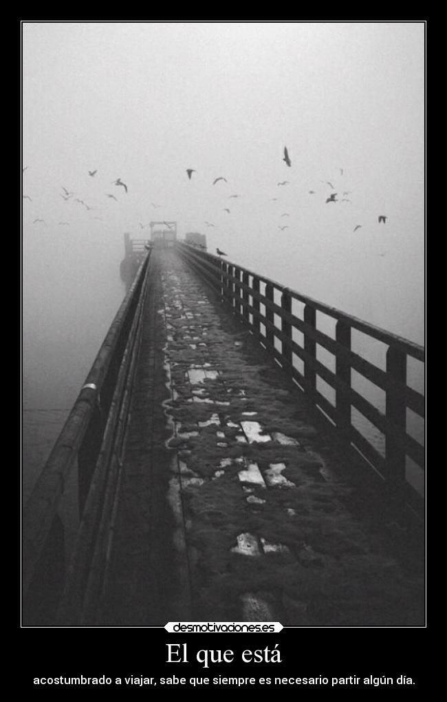 El que está - acostumbrado a viajar, sabe que siempre es necesario partir algún día.