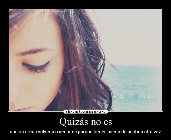 Quizás no es - que no creas volverlo a sentir,es porque tienes miedo de sentirlo otra vez.