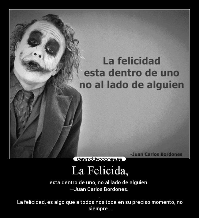 La Felicida, - esta dentro de uno, no al lado de alguien.
—Juan Carlos Bordones.
.
La felicidad, es algo que a todos nos toca en su preciso momento, no
siempre...