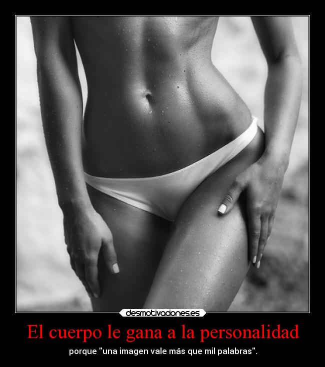 El cuerpo le gana a la personalidad - porque una imagen vale más que mil palabras.