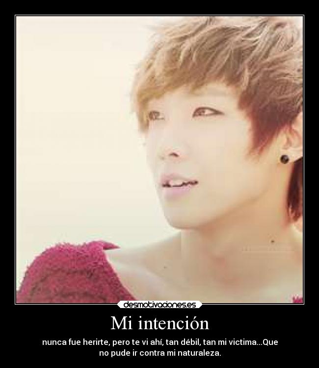 Mi intención - nunca fue herirte, pero te vi ahí, tan débil, tan mi victima...Que
no pude ir contra mi naturaleza.