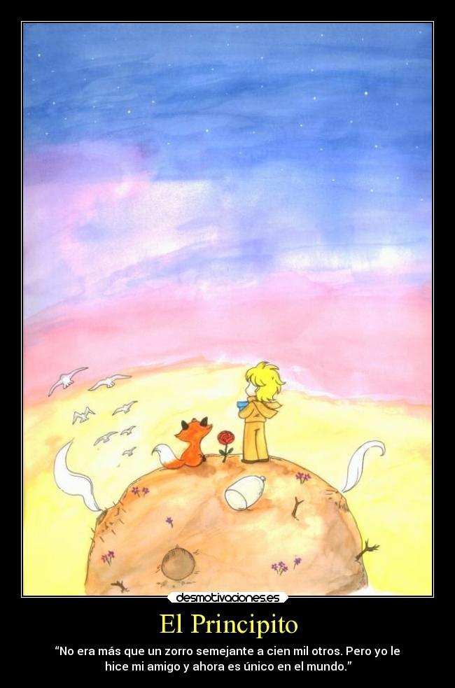 El Principito - “No era más que un zorro semejante a cien mil otros. Pero yo le
hice mi amigo y ahora es único en el mundo.”