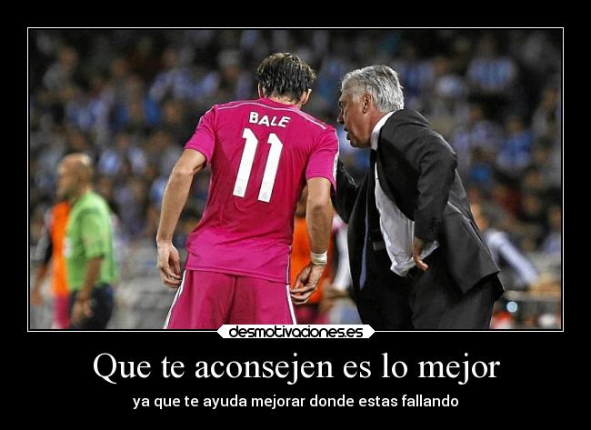 Que te aconsejen es lo mejor - ya que te ayuda mejorar donde estas fallando