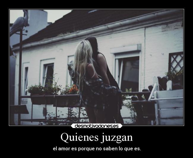 Quienes juzgan - el amor es porque no saben lo que es.