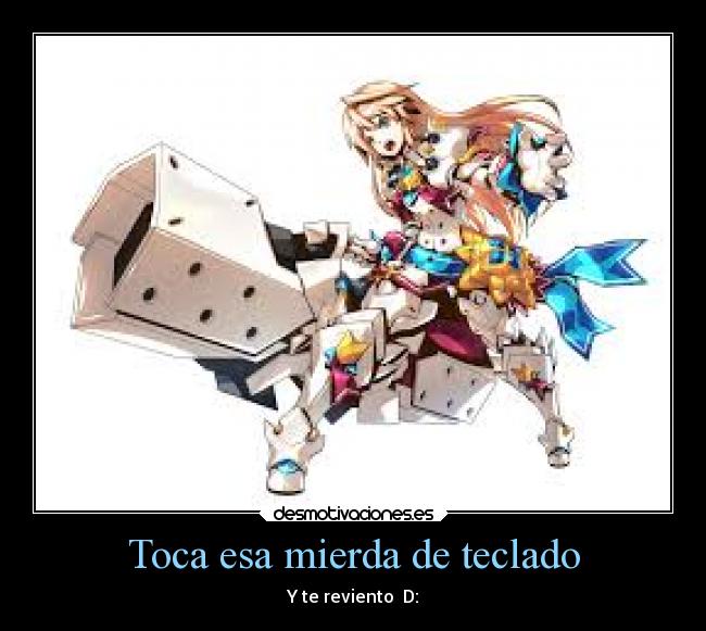 Toca esa mierda de teclado - Y te reviento  D: