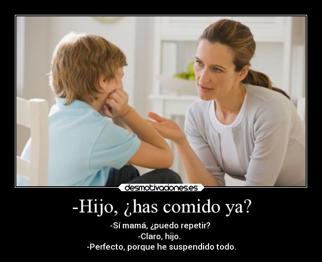 -Hijo, ¿has comido ya? - -Sí mamá, ¿puedo repetir? 
-Claro, hijo.  
-Perfecto, porque he suspendido todo.