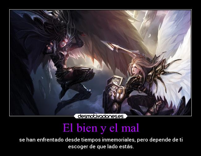 El bien y el mal - se han enfrentado desde tiempos inmemoriales, pero depende de ti
escoger de que lado estás.