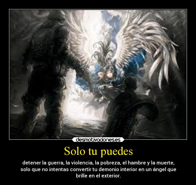 Solo tu puedes - detener la guerra, la violencia, la pobreza, el hambre y la muerte,
solo que no intentas convertir tu demonio interior en un ángel que
brille en el exterior.