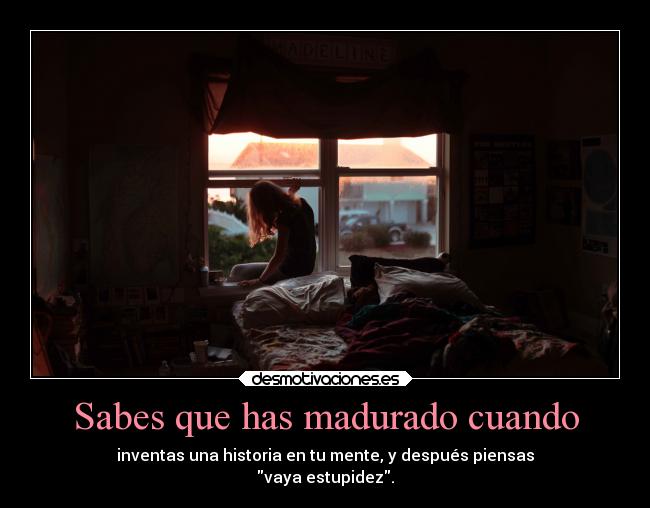 Sabes que has madurado cuando - inventas una historia en tu mente, y después piensas
vaya estupidez.
