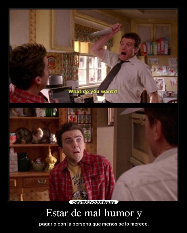Estar de mal humor y - pagarlo con la persona que menos se lo merece.