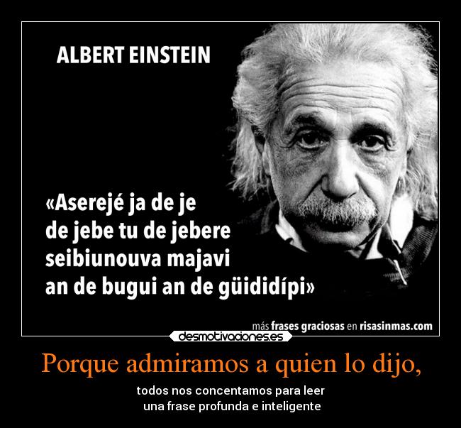 Porque admiramos a quien lo dijo, - todos nos concentamos para leer
una frase profunda e inteligente