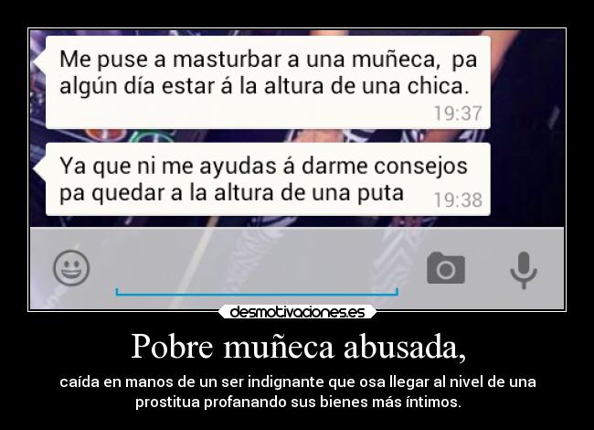 Pobre muñeca abusada, - caída en manos de un ser indignante que osa llegar al nivel de una
prostitua profanando sus bienes más íntimos.