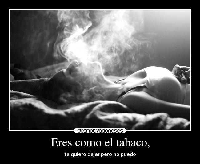 Eres como el tabaco, - te quiero dejar pero no puedo