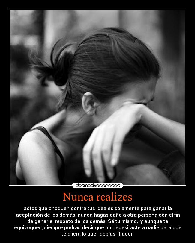 Nunca realizes - actos que choquen contra tus ideales solamente para ganar la
aceptación de los demás, nunca hagas daño a otra persona con el fin
de ganar el respeto de los demás. Sé tu mismo,  y aunque te
equivoques, siempre podrás decir que no necesitaste a nadie para que
te dijera lo que debías hacer.