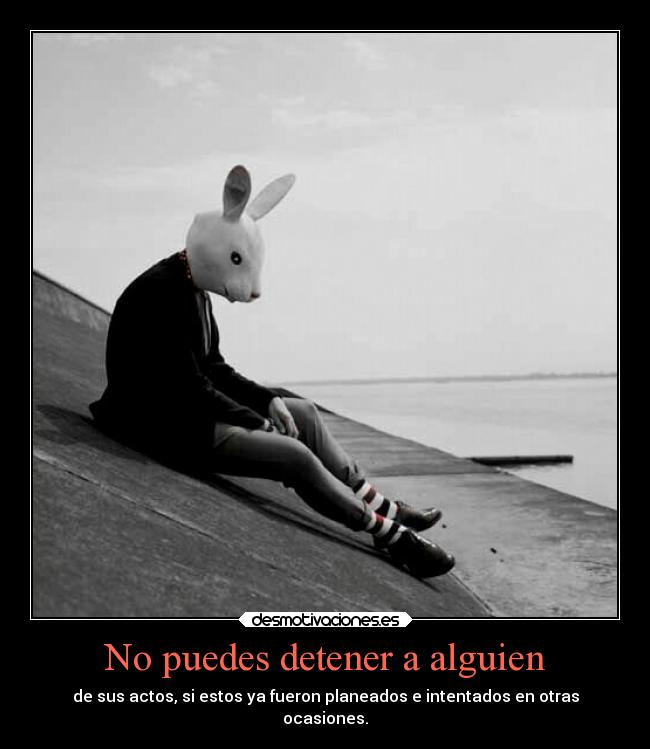 No puedes detener a alguien - de sus actos, si estos ya fueron planeados e intentados en otras
ocasiones.