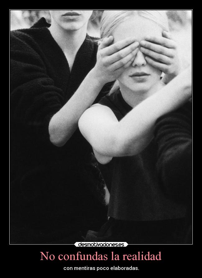 No confundas la realidad - con mentiras poco elaboradas.