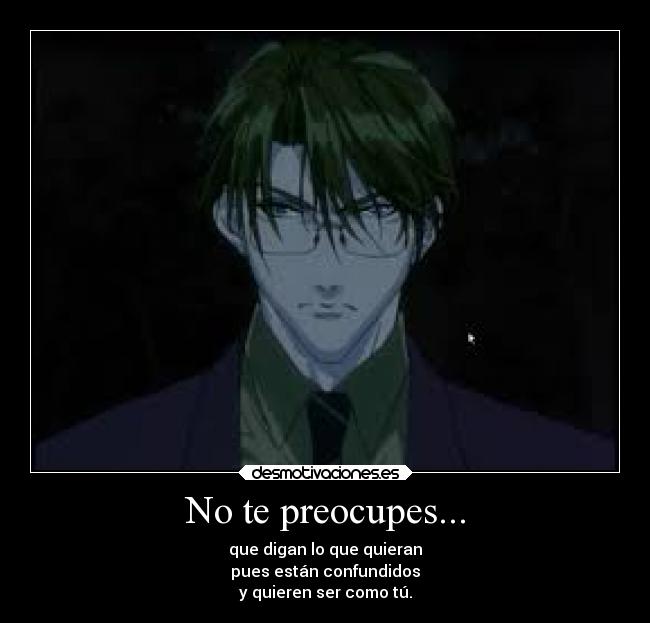 No te preocupes... - que digan lo que quieran
pues están confundidos
y quieren ser como tú.