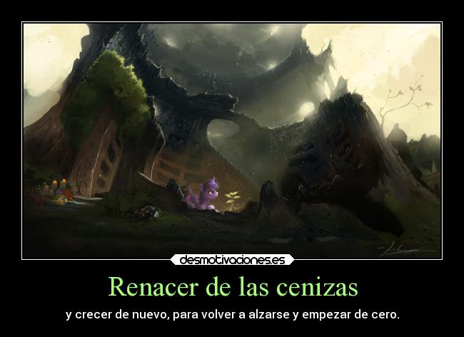 Renacer de las cenizas - y crecer de nuevo, para volver a alzarse y empezar de cero.