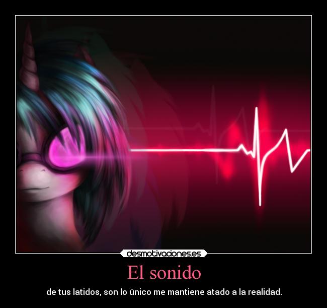 El sonido - de tus latidos, son lo único me mantiene atado a la realidad.