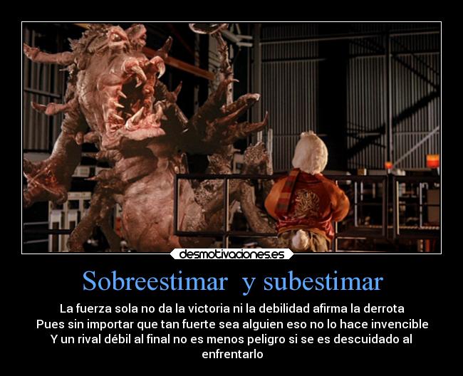 Sobreestimar  y subestimar - La fuerza sola no da la victoria ni la debilidad afirma la derrota
Pues sin importar que tan fuerte sea alguien eso no lo hace invencible
Y un rival débil al final no es menos peligro si se es descuidado al
enfrentarlo