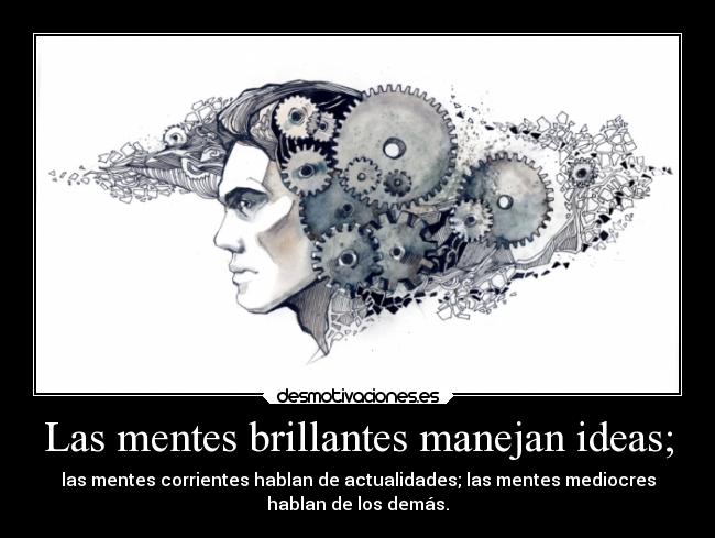 Las mentes brillantes manejan ideas; - las mentes corrientes hablan de actualidades; las mentes mediocres
hablan de los demás.