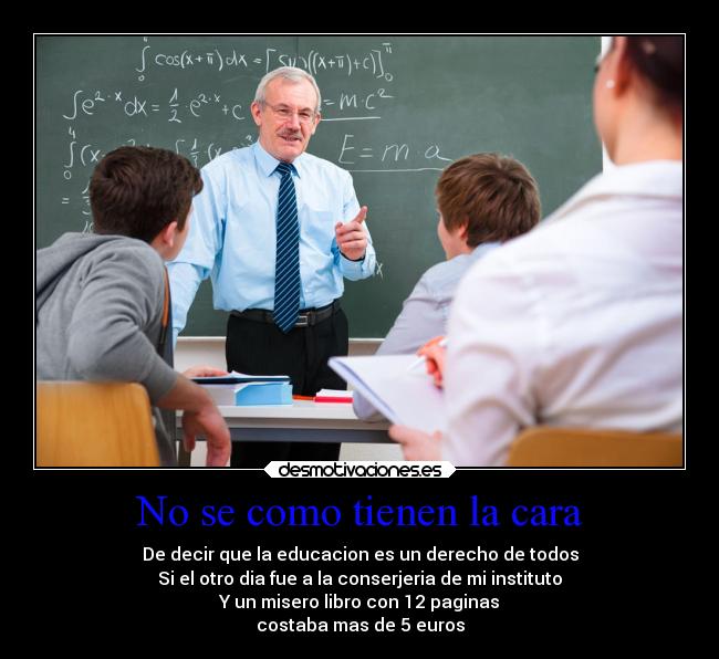 No se como tienen la cara - De decir que la educacion es un derecho de todos
Si el otro dia fue a la conserjeria de mi instituto
Y un misero libro con 12 paginas
costaba mas de 5 euros