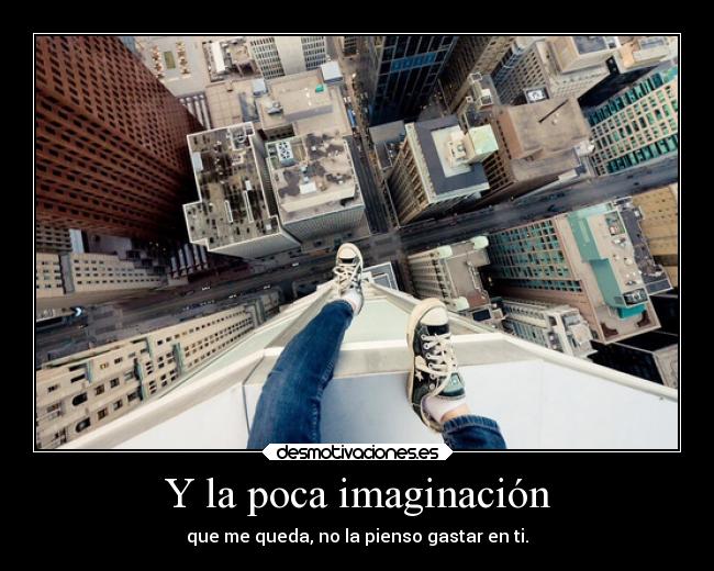 Y la poca imaginación - que me queda, no la pienso gastar en ti.