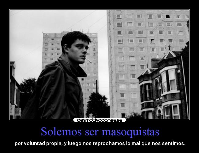 Solemos ser masoquistas - por voluntad propia, y luego nos reprochamos lo mal que nos sentimos.