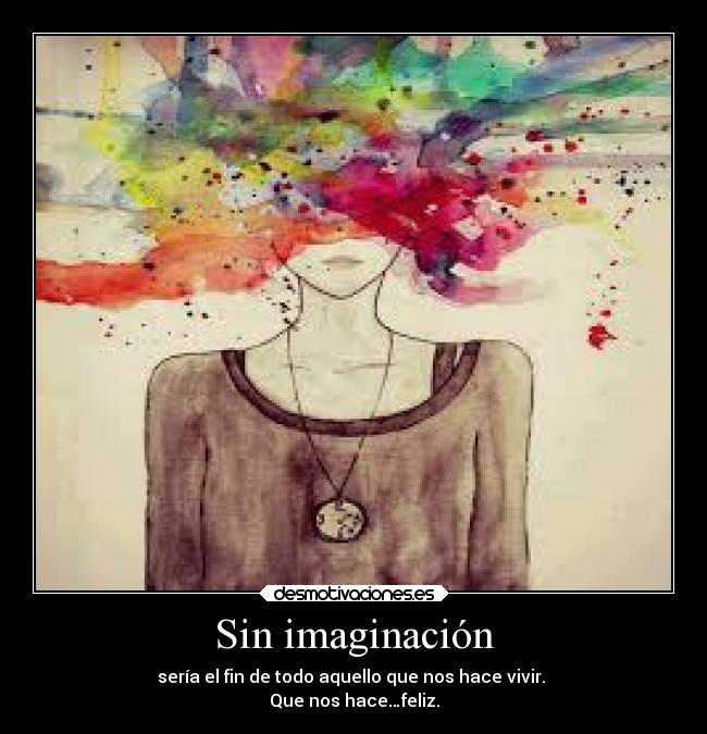 Sin imaginación - sería el fin de todo aquello que nos hace vivir. 
Que nos hace…feliz.