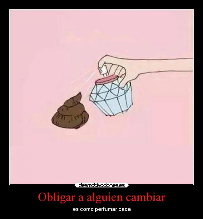 Obligar a alguien cambiar - es como perfumar caca