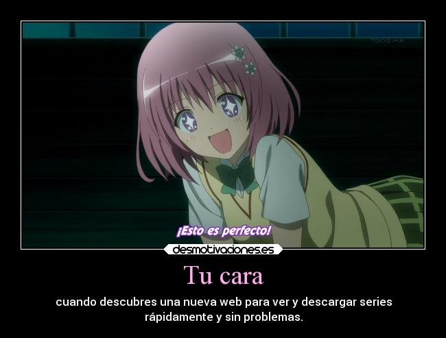 Tu cara - cuando descubres una nueva web para ver y descargar series
rápidamente y sin problemas.