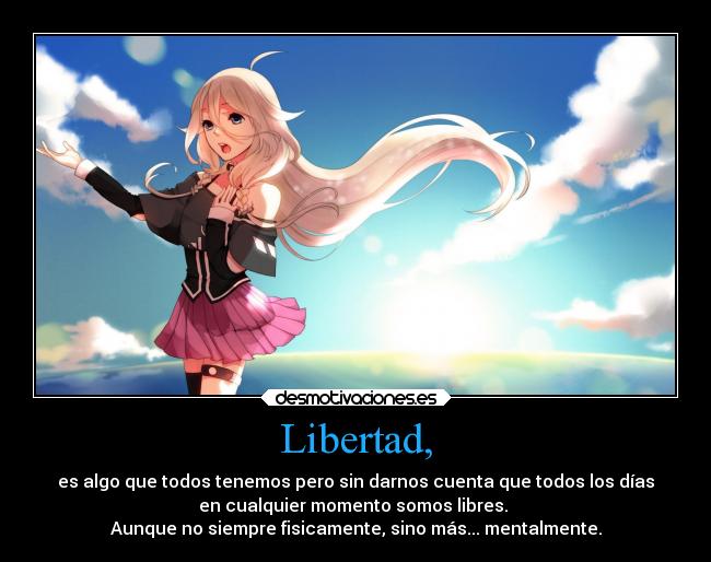Libertad, - es algo que todos tenemos pero sin darnos cuenta que todos los días
en cualquier momento somos libres.
Aunque no siempre fisicamente, sino más... mentalmente.