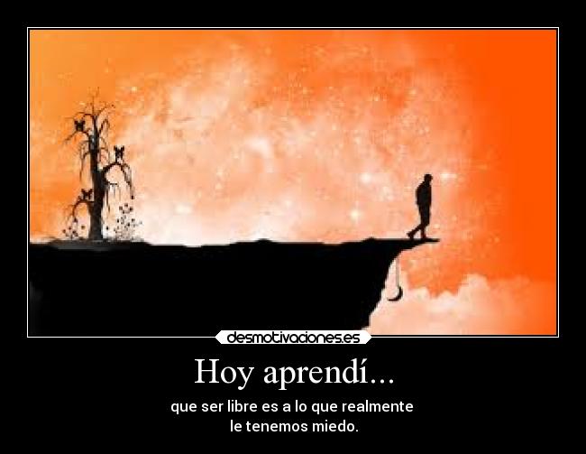 Hoy aprendí... - que ser libre es a lo que realmente
le tenemos miedo.