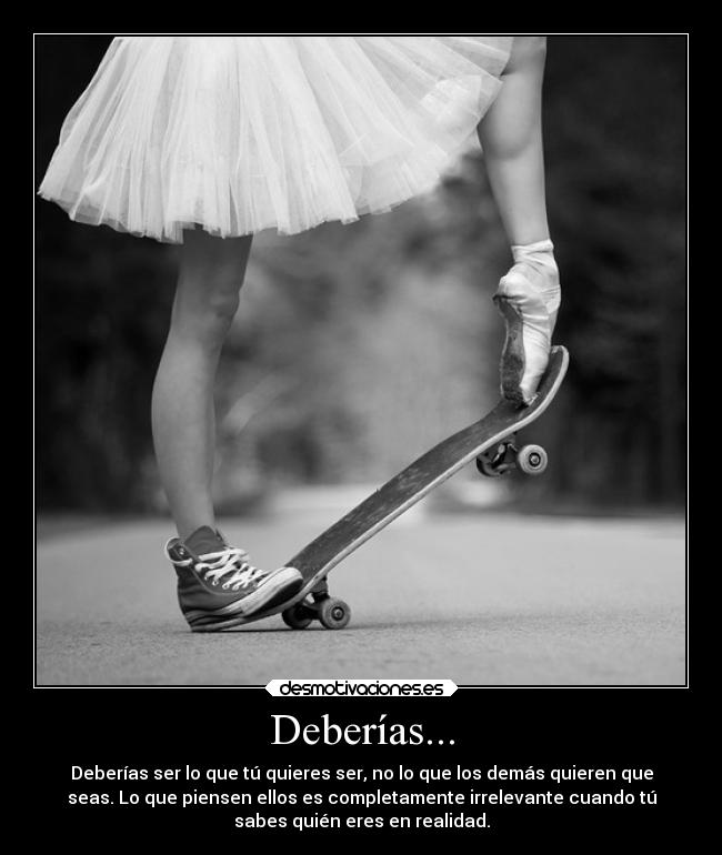 Deberías... - Deberías ser lo que tú quieres ser, no lo que los demás quieren que
seas. Lo que piensen ellos es completamente irrelevante cuando tú
sabes quién eres en realidad.