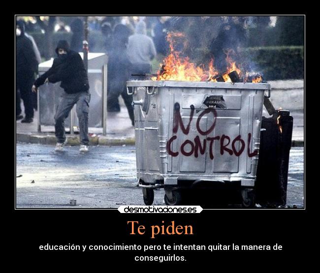 Te piden - educación y conocimiento pero te intentan quitar la manera de
conseguirlos.