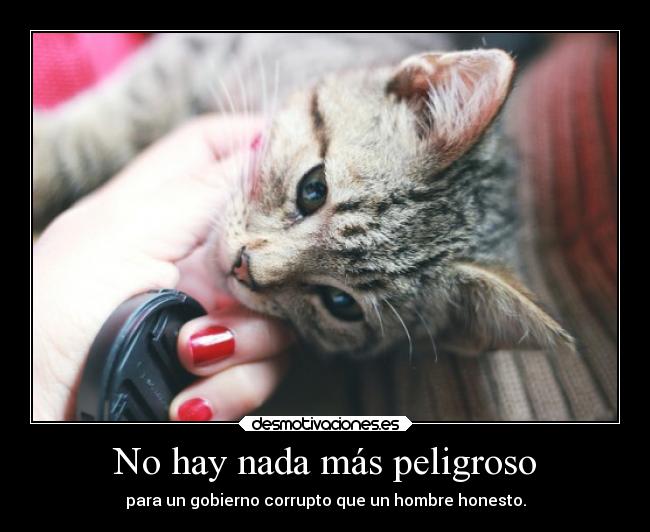 No hay nada más peligroso - para un gobierno corrupto que un hombre honesto.