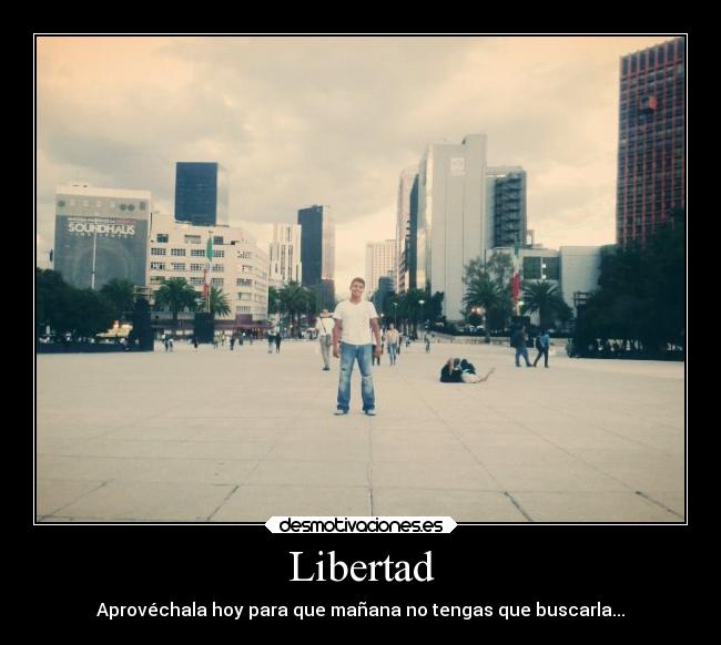 Libertad - Aprovéchala hoy para que mañana no tengas que buscarla...