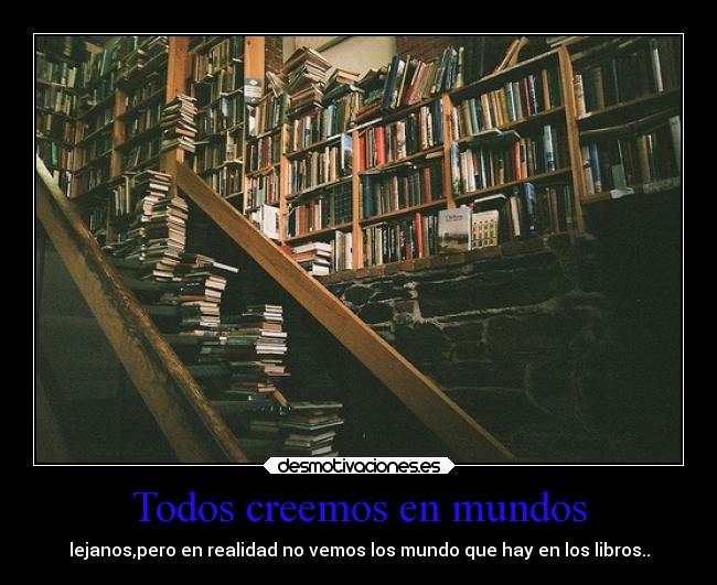 Todos creemos en mundos - lejanos,pero en realidad no vemos los mundo que hay en los libros..