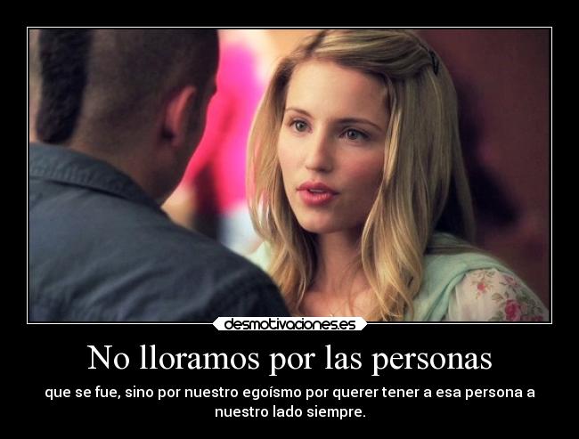No lloramos por las personas - que se fue, sino por nuestro egoísmo por querer tener a esa persona a
nuestro lado siempre.