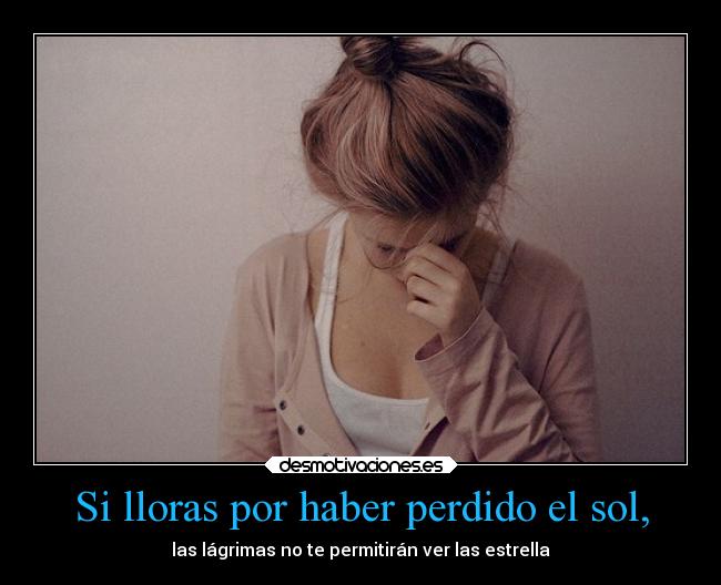 Si lloras por haber perdido el sol, - las lágrimas no te permitirán ver las estrella