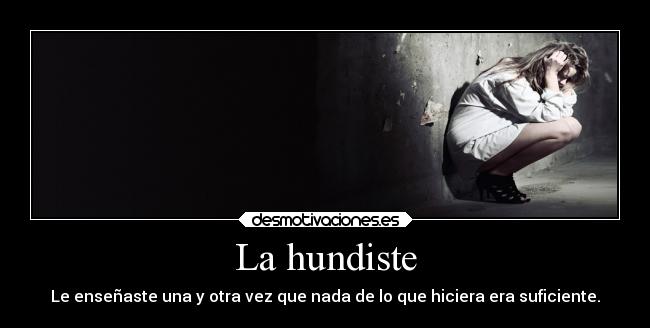 La hundiste - Le enseñaste una y otra vez que nada de lo que hiciera era suficiente.
